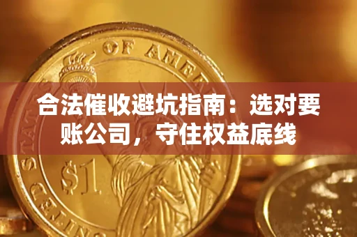 济南合法催收避坑指南：选对要账公司，守住权益底线