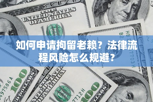 济南如何申请拘留老赖？法律流程风险怎么规避？