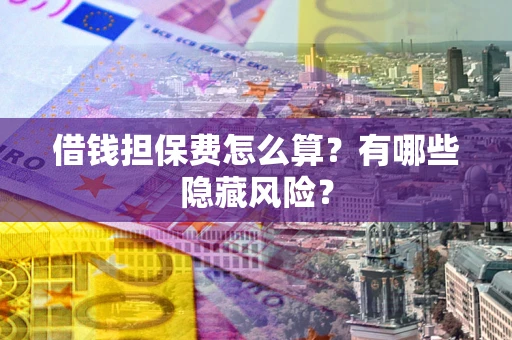 济南借钱担保费怎么算？有哪些隐藏风险？
