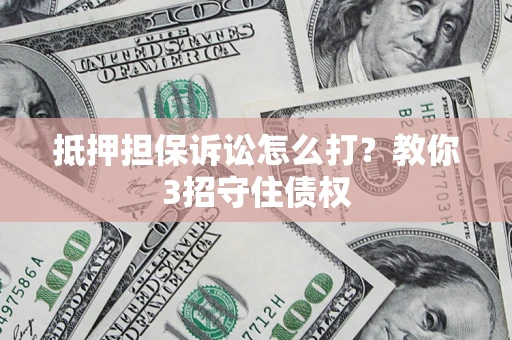 济南抵押担保诉讼怎么打？教你3招守住债权