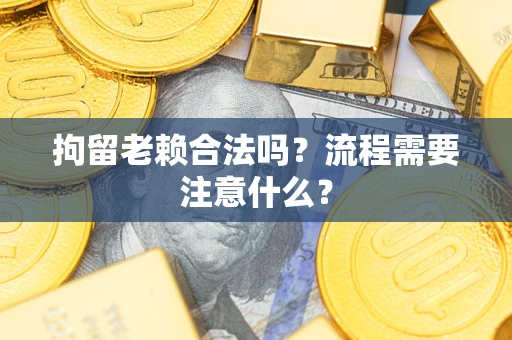 济南拘留老赖合法吗？流程需要注意什么？