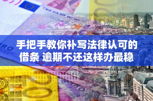 济南手把手教你补写法律认可的借条 逾期不还这样办最稳妥
