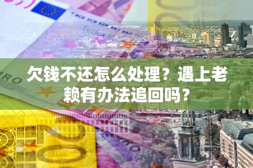 济南欠钱不还怎么处理？遇上老赖有办法追回吗？