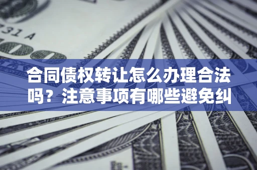 济南合同债权转让怎么办理合法吗？注意事项有哪些避免纠纷？