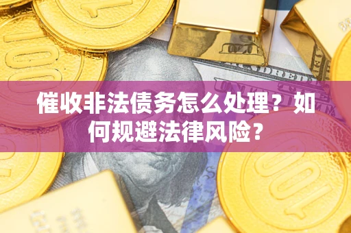 济南催收非法债务怎么处理？如何规避法律风险？