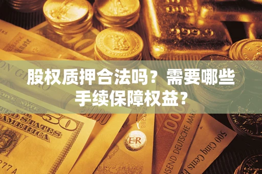 济南股权质押合法吗？需要哪些手续保障权益？