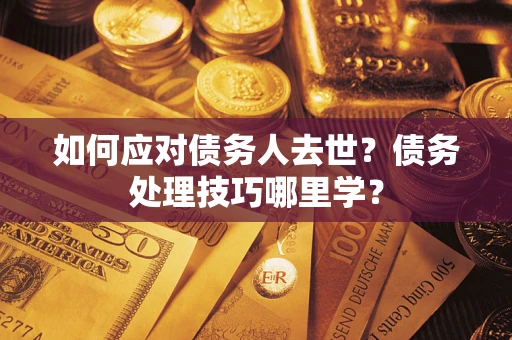 济南如何应对债务人去世？债务处理技巧哪里学？
