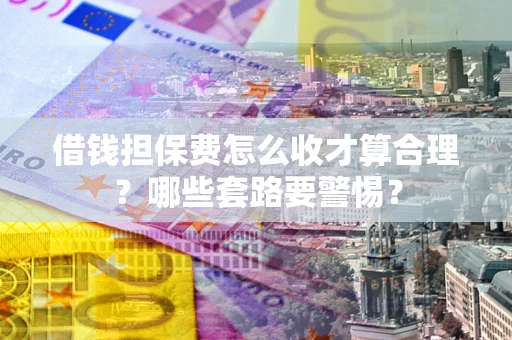 济南借钱担保费怎么收才算合理？哪些套路要警惕？