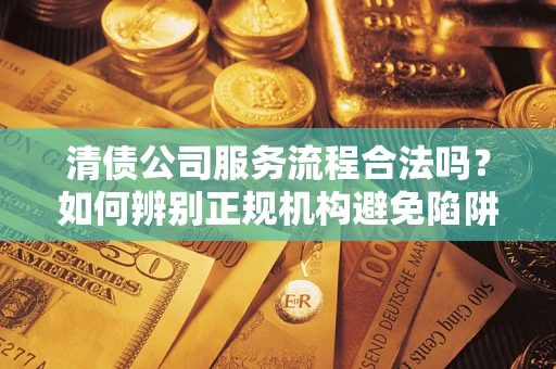 济南清债公司服务流程合法吗？如何辨别正规机构避免陷阱？