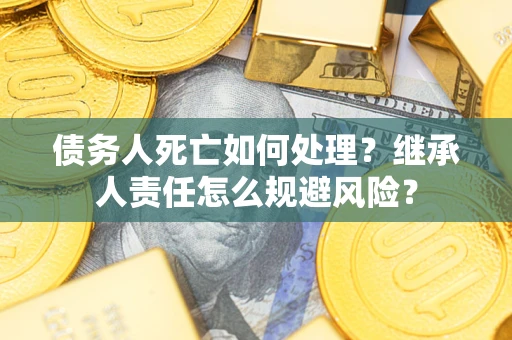 济南债务人死亡如何处理?继承人责任怎么规避风险? 济南债务人死亡如何处理?继承人责任怎么规避风险?
