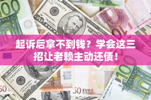 济南起诉后拿不到钱？学会这三招让老赖主动还债！