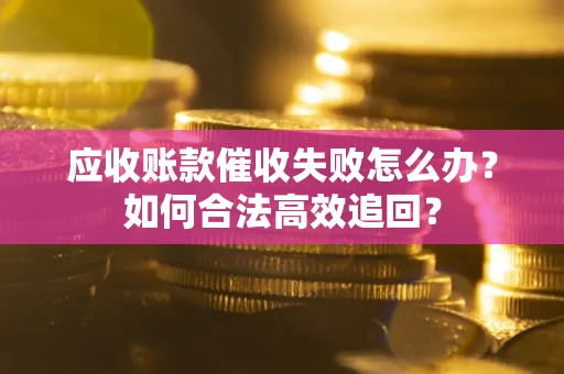 济南应收账款催收失败怎么办？如何合法高效追回？