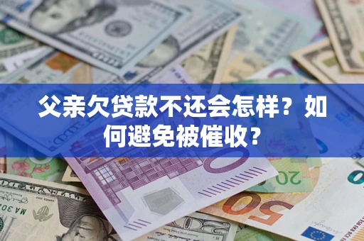 济南父亲欠贷款不还会怎样？如何避免被催收？