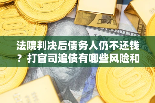 济南法院判决后债务人仍不还钱？打官司追债有哪些风险和技巧？