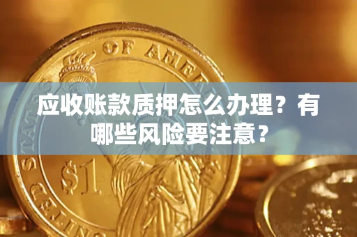 济南应收账款质押怎么办理？有哪些风险要注意？