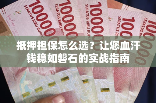 济南抵押担保怎么选？让您血汗钱稳如磐石的实战指南
