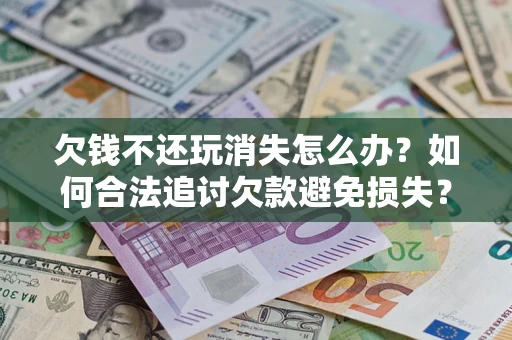 济南欠钱不还玩消失怎么办?如何合法追讨欠款避免损失? 济南欠钱不还玩消失怎么办?如何合法追讨欠款避免损失?