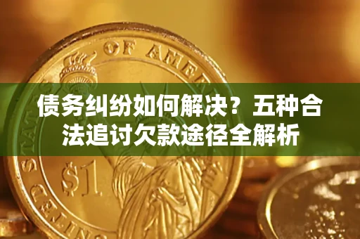 济南债务纠纷如何解决？五种合法追讨欠款途径全解析