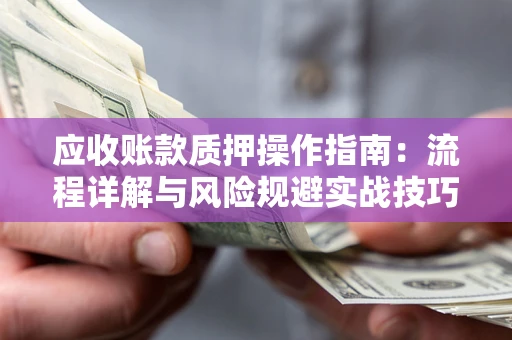 济南应收账款质押操作指南:流程详解与风险规避实战技巧 济南应收账款质押操作指南:流程详解与风险规避实战技巧