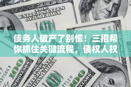 济南债务人破产了别慌！三招帮你抓住关键流程，债权人权益不再缩水