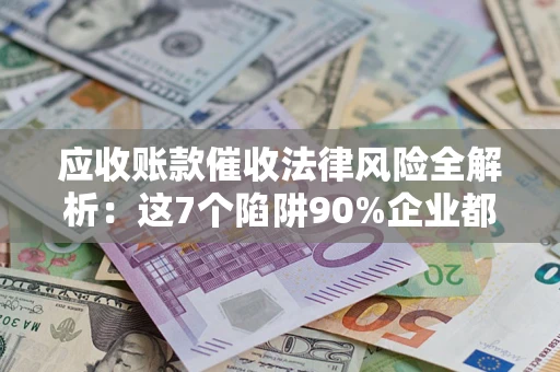 济南应收账款催收法律风险全解析：这7个陷阱90%企业都踩过（含合规应对指南）
