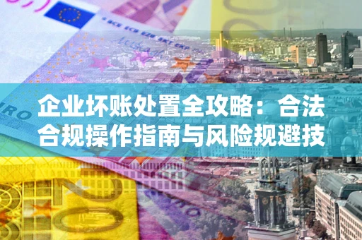 济南企业坏账处置全攻略：合法合规操作指南与风险规避技巧解析