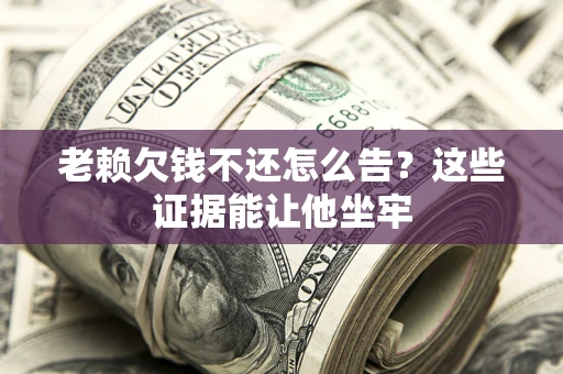 济南老赖欠钱不还怎么告？这些证据能让他坐牢