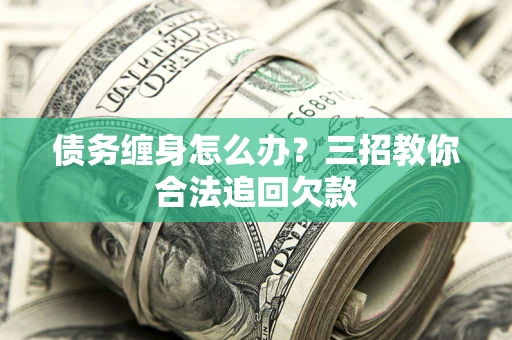 济南债务缠身怎么办？三招教你合法追回欠款
