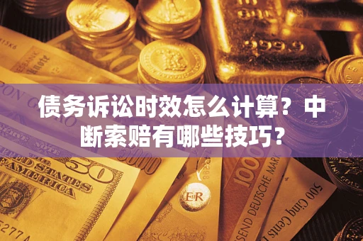 济南债务诉讼时效怎么计算？中断索赔有哪些技巧？