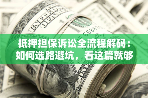 济南抵押担保诉讼全流程解码：如何选路避坑，看这篇就够了