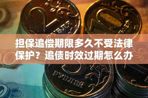 济南担保追偿期限多久不受法律保护？追债时效过期怎么办？