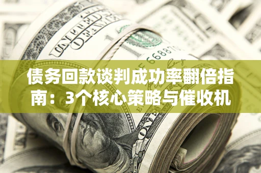 济南债务回款谈判成功率翻倍指南：3个核心策略与催收机构避坑法则