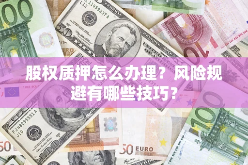 济南股权质押怎么办理？风险规避有哪些技巧？