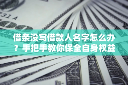 济南借条没写借款人名字怎么办？手把手教你保全自身权益