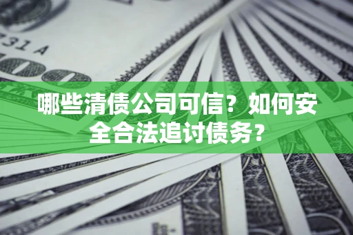 济南哪些清债公司可信？如何安全合法追讨债务？