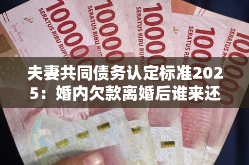 济南夫妻共同债务认定标准2025:婚内欠款离婚后谁来还? 济南夫妻共同债务认定标准2025:婚内欠款离婚后谁来还?
