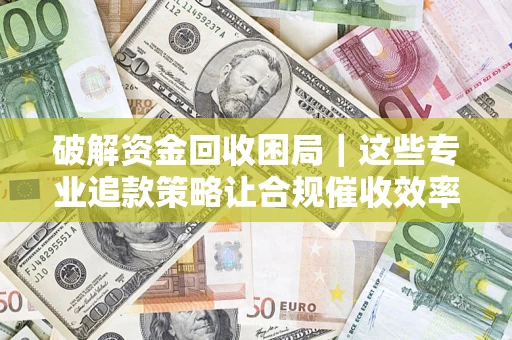 济南破解资金回收困局｜这些专业追款策略让合规催收效率翻倍