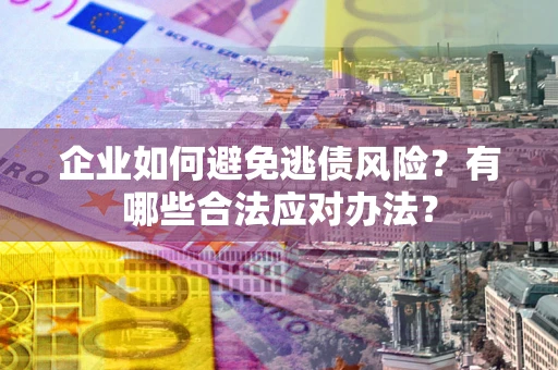 济南企业如何避免逃债风险？有哪些合法应对办法？
