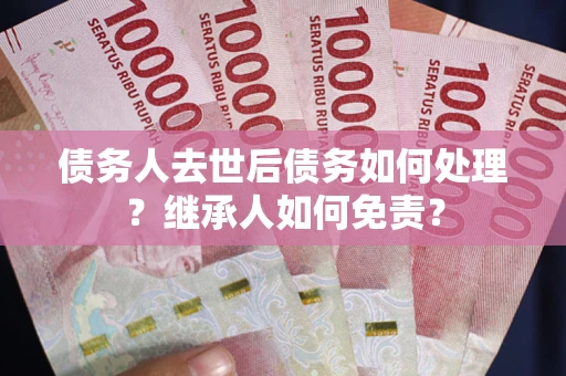 济南债务人去世后债务如何处理？继承人如何免责？