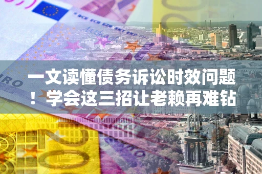 济南一文读懂债务诉讼时效问题！学会这三招让老赖再难钻空子