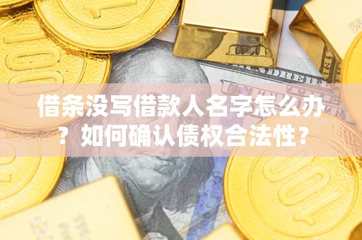济南借条没写借款人名字怎么办？如何确认债权合法性？