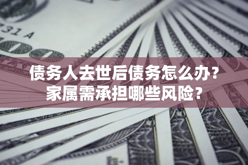 济南债务人去世后债务怎么办？家属需承担哪些风险？
