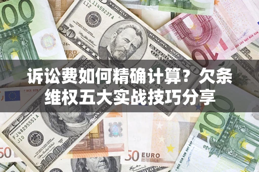 济南诉讼费如何精确计算？欠条维权五大实战技巧分享