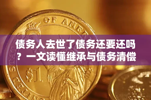 济南债务人去世了债务还要还吗？一文读懂继承与债务清偿