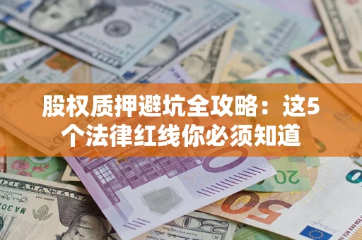 济南股权质押避坑全攻略：这5个法律红线你必须知道