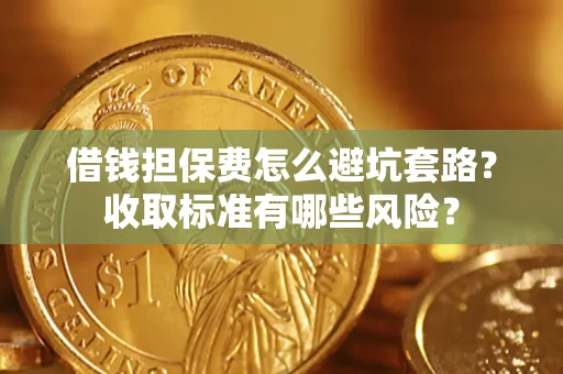 济南借钱担保费怎么避坑套路?收取标准有哪些风险? 济南借钱担保费怎么避坑套路?收取标准有哪些风险?