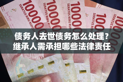 济南债务人去世债务怎么处理？继承人需承担哪些法律责任？