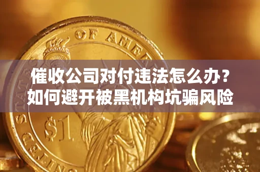 济南催收公司对付违法怎么办？如何避开被黑机构坑骗风险