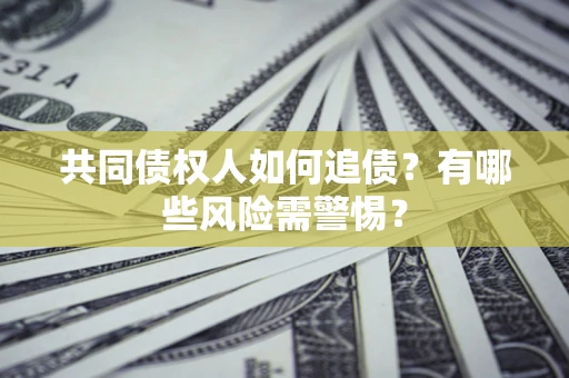 济南共同债权人如何追债？有哪些风险需警惕？