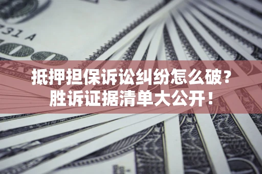 济南抵押担保诉讼纠纷怎么破？胜诉证据清单大公开！